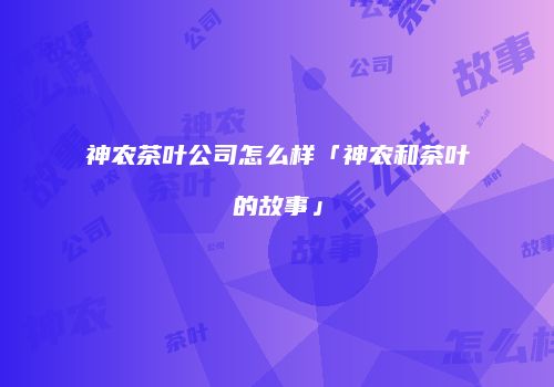 神农茶叶公司怎么样「神农和茶叶的故事」