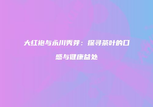 大红袍与永川秀芽：探寻茶叶的口感与健康益处