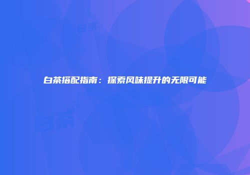 白茶搭配指南：探索风味提升的无限可能