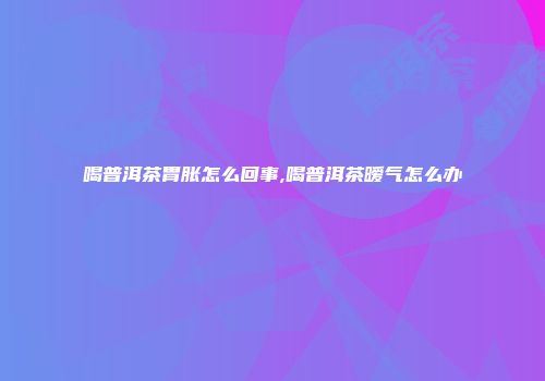 喝普洱茶胃胀怎么回事,喝普洱茶暧气怎么办