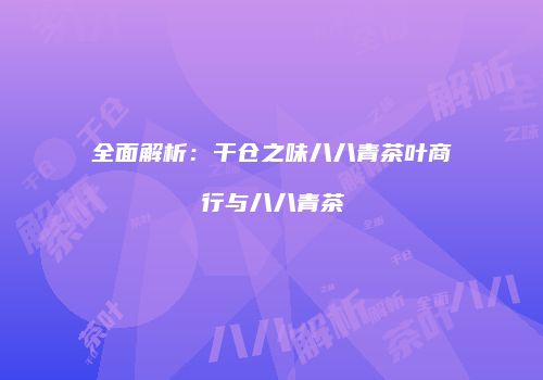 全面解析：干仓之味八八青茶叶商行与八八青茶
