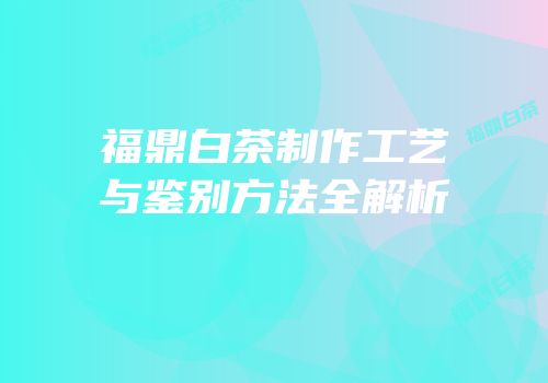 福鼎白茶制作工艺与鉴别方法全解析