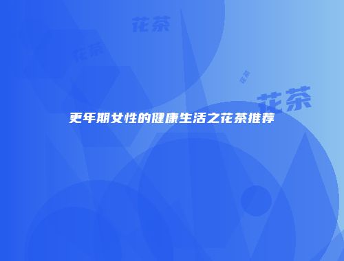 更年期女性的健康生活之花茶推荐