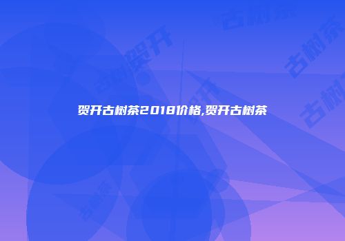 贺开古树茶2018价格,贺开古树茶