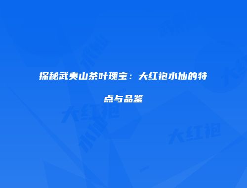 探秘武夷山茶叶瑰宝：大红袍水仙的特点与品鉴