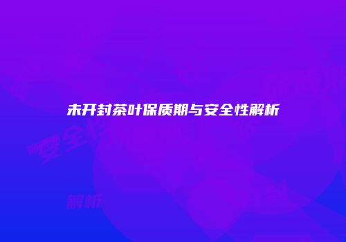 未开封茶叶保质期与安全性解析