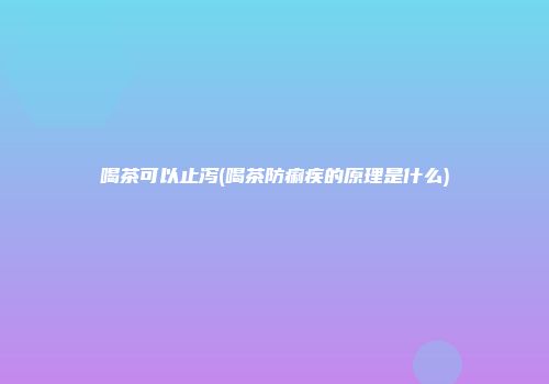 喝茶可以止泻(喝茶防痢疾的原理是什么)