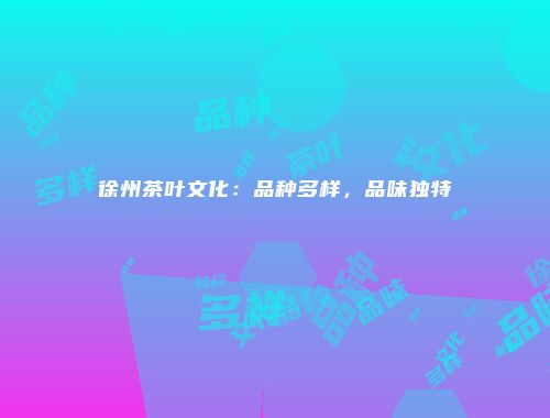 徐州茶叶文化：品种多样，品味独特