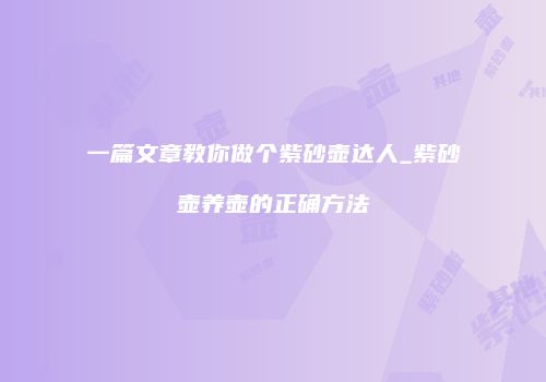 一篇文章教你做个紫砂壶达人_紫砂壶养壶的正确方法