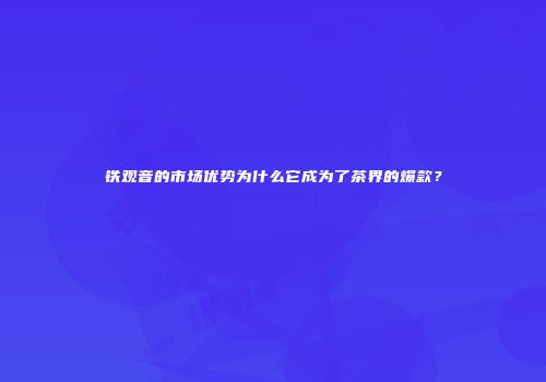 铁观音的市场优势为什么它成为了茶界的爆款？