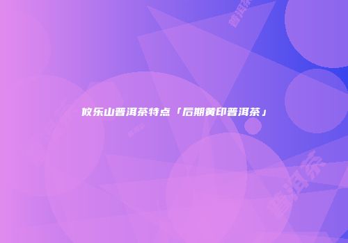 攸乐山普洱茶特点「后期黄印普洱茶」