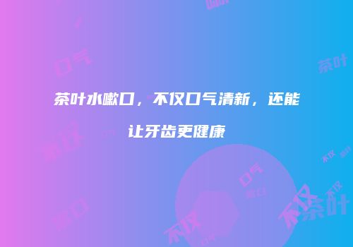 茶叶水嗽口，不仅口气清新，还能让牙齿更健康