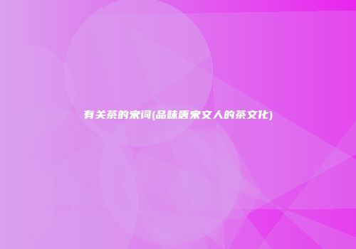 有关茶的宋词(品味唐宋文人的茶文化)