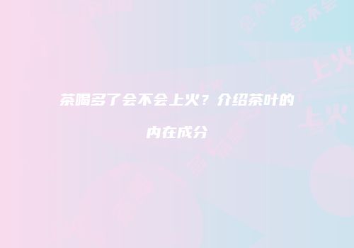 茶喝多了会不会上火？介绍茶叶的内在成分