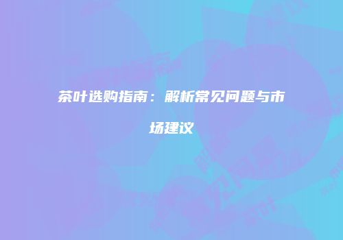 茶叶选购指南：解析常见问题与市场建议