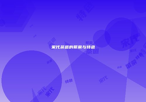 宋代茶道的繁荣与特色