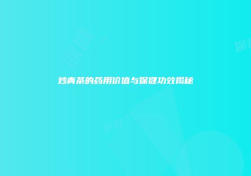 炒青茶的药用价值与保健功效揭秘