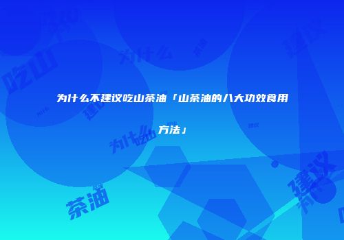 为什么不建议吃山茶油「山茶油的八大功效食用方法」
