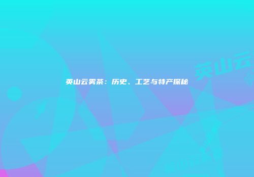 英山云雾茶：历史、工艺与特产探秘