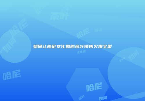 如何让哈尼文化园的茶叶销售火爆全国