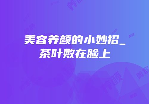 美容养颜的小妙招_茶叶敷在脸上