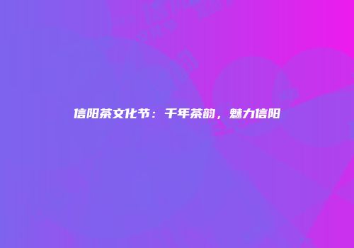 信阳茶文化节：千年茶韵，魅力信阳