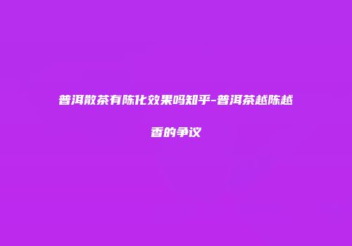普洱散茶有陈化效果吗知乎-普洱茶越陈越香的争议