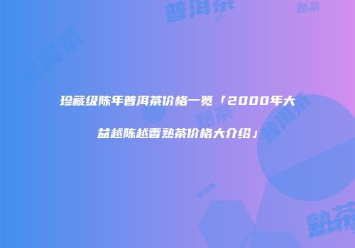珍藏级陈年普洱茶价格一览「2000年大益越陈越香熟茶价格大介绍」