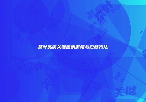 茶叶品质关键因素解析与贮藏方法
