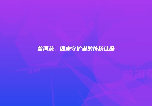 普洱茶：健康守护者的传统佳品