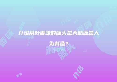介绍茶叶香味的源头是天然还是人为制造？