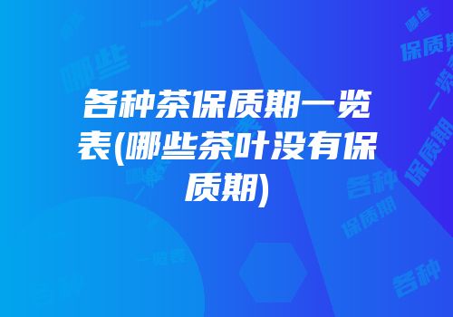 各种茶保质期一览表(哪些茶叶没有保质期)