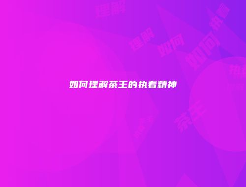 如何理解茶王的执着精神