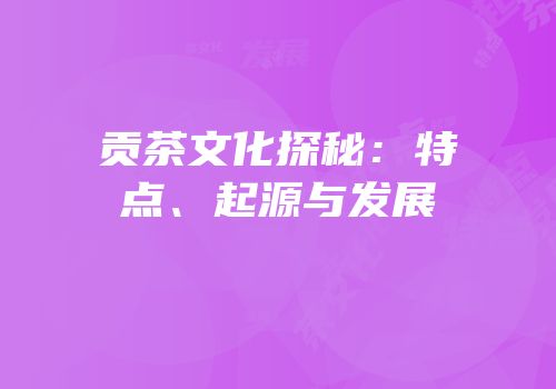 贡茶文化探秘：特点、起源与发展