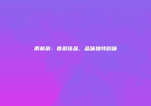 雨前茶：春茶佳品，品味独特韵味
