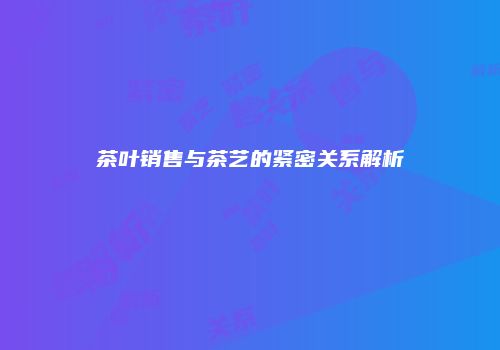 茶叶销售与茶艺的紧密关系解析