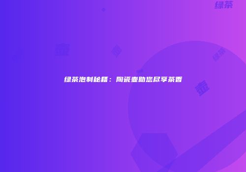 绿茶泡制秘籍：陶瓷壶助您尽享茶香