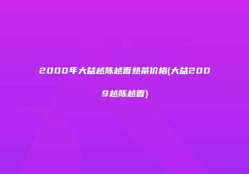 2000年大益越陈越香熟茶价格(大益2009越陈越香)