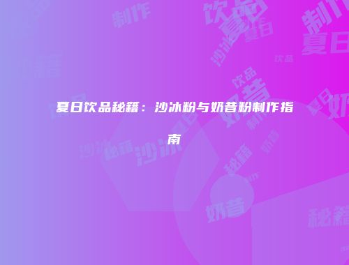 夏日饮品秘籍：沙冰粉与奶昔粉制作指南