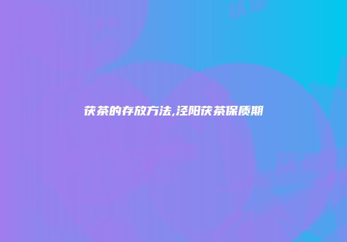 茯茶的存放方法,泾阳茯茶保质期