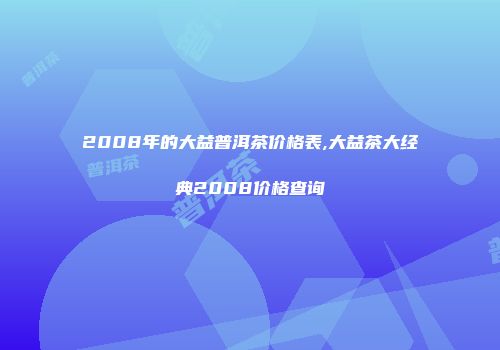 2008年的大益普洱茶价格表,大益茶大经典2008价格查询