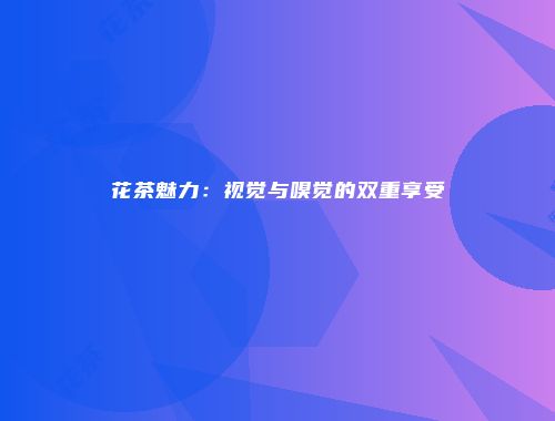 花茶魅力：视觉与嗅觉的双重享受