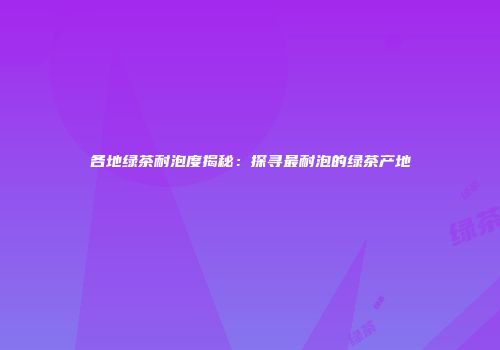 各地绿茶耐泡度揭秘：探寻最耐泡的绿茶产地