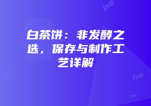 白茶饼：非发酵之选，保存与制作工艺详解