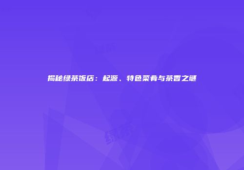 揭秘绿茶饭店：起源、特色菜肴与茶香之谜
