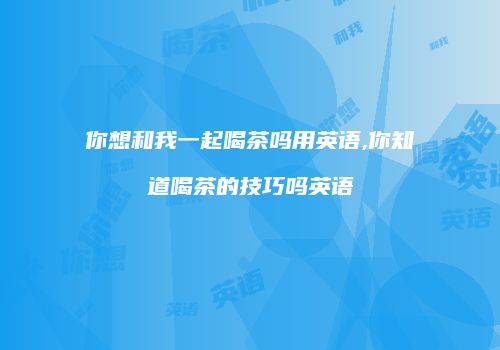 你想和我一起喝茶吗用英语,你知道喝茶的技巧吗英语