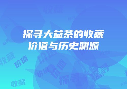 探寻大益茶的收藏价值与历史渊源