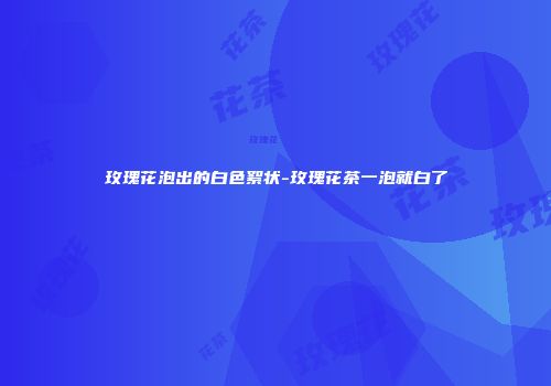 玫瑰花泡出的白色絮状-玫瑰花茶一泡就白了