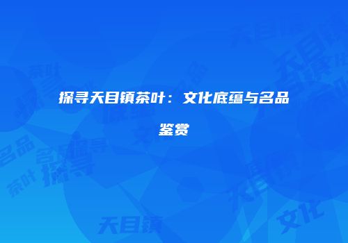 探寻天目镇茶叶：文化底蕴与名品鉴赏