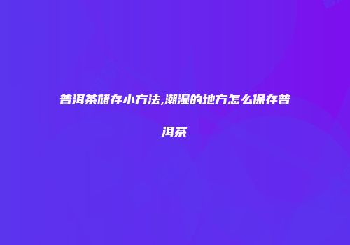 普洱茶储存小方法,潮湿的地方怎么保存普洱茶
